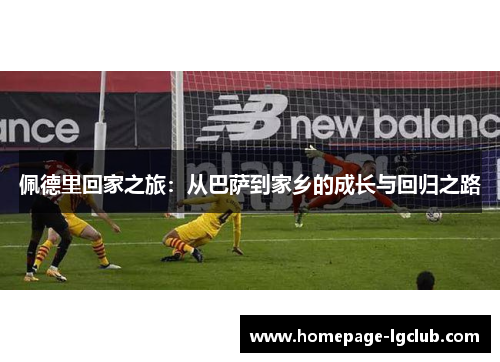 佩德里回家之旅：从巴萨到家乡的成长与回归之路