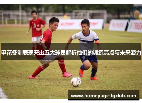 申花冬训表现突出五大球员解析他们的训练亮点与未来潜力