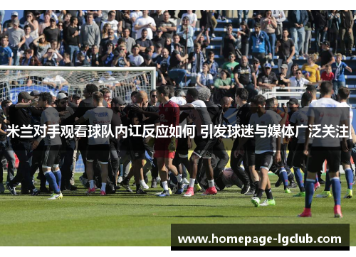 米兰对手观看球队内讧反应如何 引发球迷与媒体广泛关注