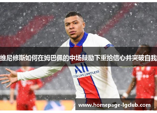维尼修斯如何在姆巴佩的中场鼓励下重拾信心并突破自我