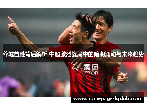 蓉城首胜背后解析 中超激烈战局中的暗潮涌动与未来趋势