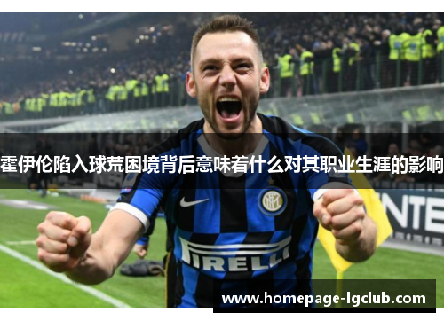 霍伊伦陷入球荒困境背后意味着什么对其职业生涯的影响 霍伊伦陷入球荒困境背后意味着什么对其职业生涯的影响