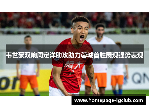 韦世豪双响周定洋助攻助力蓉城首胜展现强势表现 韦世豪双响周定洋助攻助力蓉城首胜展现强势表现