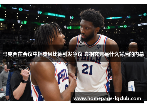 马克西在会议中指责恩比德引发争议 真相究竟是什么背后的内幕 马克西在会议中指责恩比德引发争议 真相究竟是什么背后的内幕