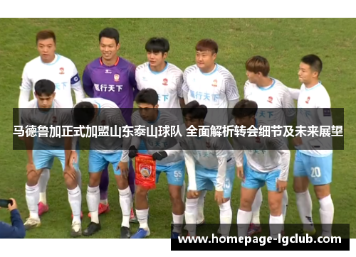 马德鲁加正式加盟山东泰山球队 全面解析转会细节及未来展望