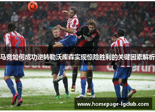 马竞如何成功逆转勒沃库森实现惊险胜利的关键因素解析