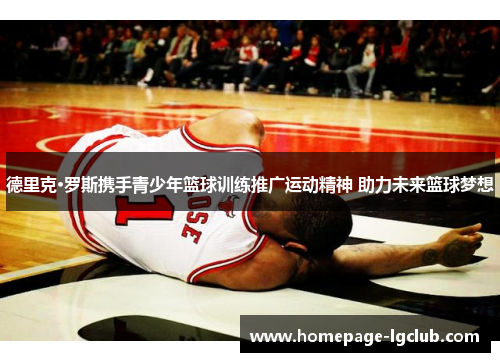 德里克·罗斯携手青少年篮球训练推广运动精神 助力未来篮球梦想
