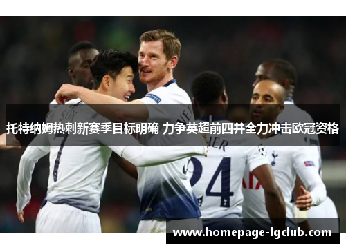 托特纳姆热刺新赛季目标明确 力争英超前四并全力冲击欧冠资格 托特纳姆热刺新赛季目标明确 力争英超前四并全力冲击欧冠资格