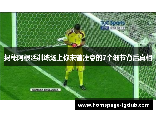 揭秘阿根廷训练场上你未曾注意的7个细节背后真相