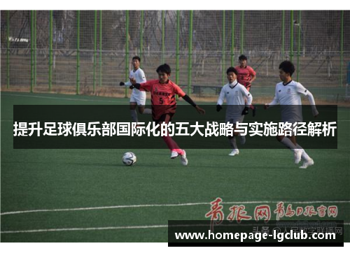 提升足球俱乐部国际化的五大战略与实施路径解析
