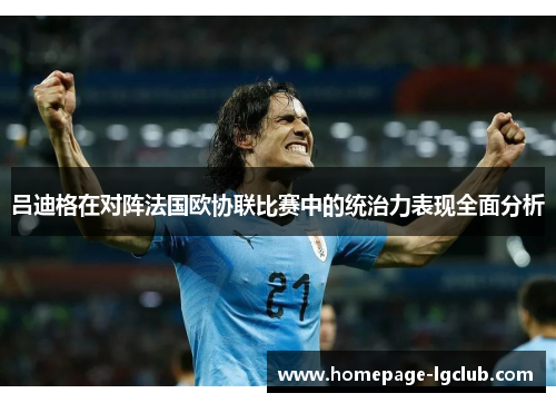 吕迪格在对阵法国欧协联比赛中的统治力表现全面分析