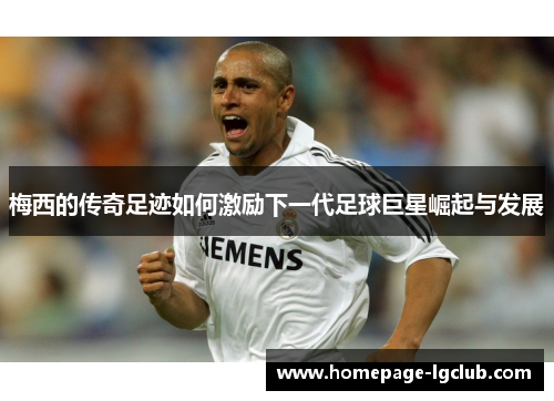 梅西的传奇足迹如何激励下一代足球巨星崛起与发展