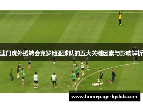 津门虎外援转会克罗地亚球队的五大关键因素与影响解析