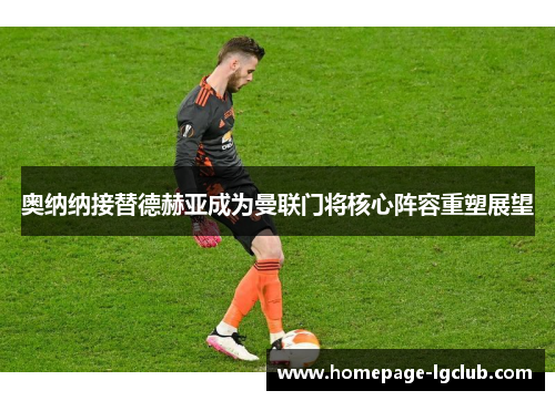 奥纳纳接替德赫亚成为曼联门将核心阵容重塑展望