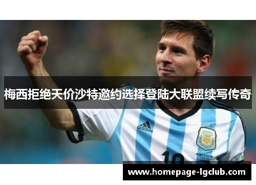 梅西拒绝天价沙特邀约选择登陆大联盟续写传奇 梅西拒绝天价沙特邀约选择登陆大联盟续写传奇