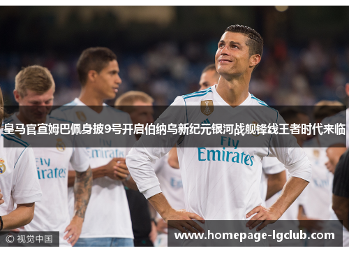 皇马官宣姆巴佩身披9号开启伯纳乌新纪元银河战舰锋线王者时代来临 皇马官宣姆巴佩身披9号开启伯纳乌新纪元银河战舰锋线王者时代来临