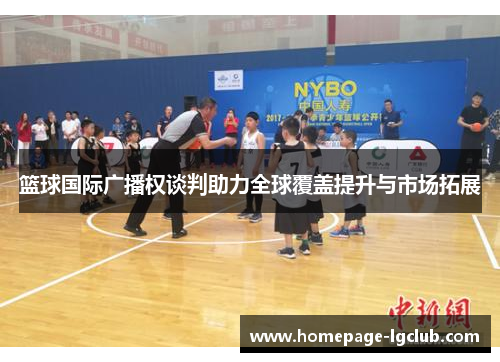篮球国际广播权谈判助力全球覆盖提升与市场拓展 篮球国际广播权谈判助力全球覆盖提升与市场拓展
