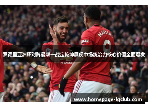 罗德里亚洲杯对阵曼联一战定乾坤展现中场统治力核心价值全面爆发