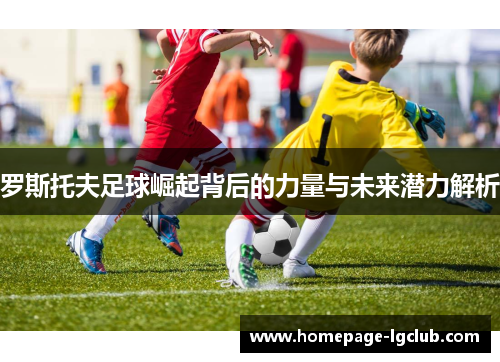 罗斯托夫足球崛起背后的力量与未来潜力解析