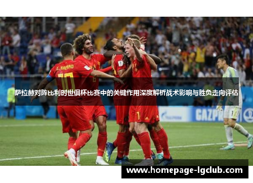 萨拉赫对阵比利时世俱杯比赛中的关键作用深度解析战术影响与胜负走向评估