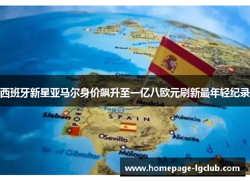 西班牙新星亚马尔身价飙升至一亿八欧元刷新最年轻纪录