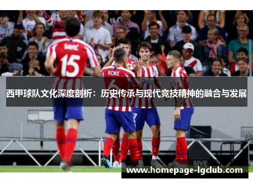 西甲球队文化深度剖析：历史传承与现代竞技精神的融合与发展