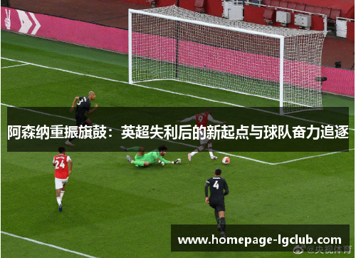 阿森纳重振旗鼓：英超失利后的新起点与球队奋力追逐