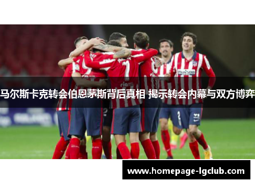 马尔斯卡克转会伯恩茅斯背后真相 揭示转会内幕与双方博弈