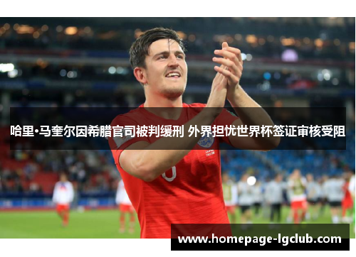 哈里·马奎尔因希腊官司被判缓刑 外界担忧世界杯签证审核受阻 哈里·马奎尔因希腊官司被判缓刑 外界担忧世界杯签证审核受阻
