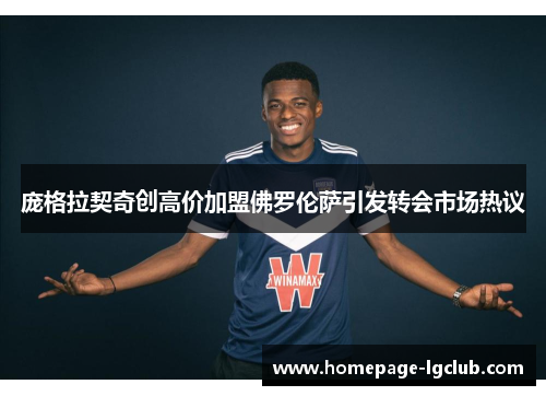 庞格拉契奇创高价加盟佛罗伦萨引发转会市场热议 庞格拉契奇创高价加盟佛罗伦萨引发转会市场热议