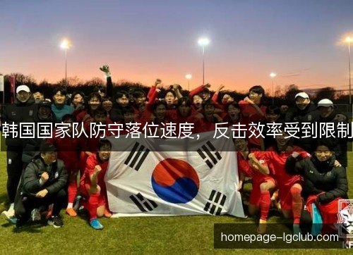 韩国国家队防守落位速度,反击效率受到限制 韩国国家队防守落位速度,反击效率受到限制